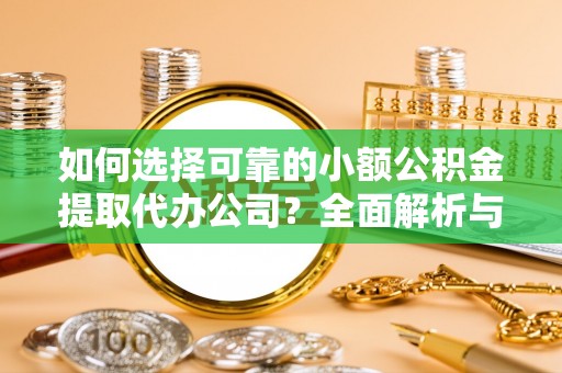 武威如何选择可靠的小额公积金提取代办公司？全面解析与实用指南