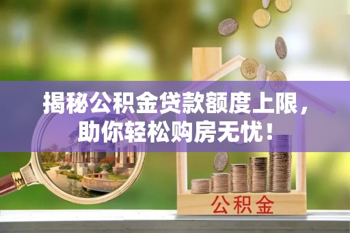 武威揭秘公积金贷款额度上限，助你轻松购房无忧！