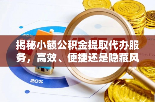 武威揭秘小额公积金提取代办服务，高效、便捷还是隐藏风险？