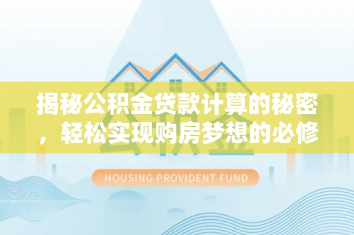 武威揭秘公积金贷款计算的秘密，轻松实现购房梦想的必修课
