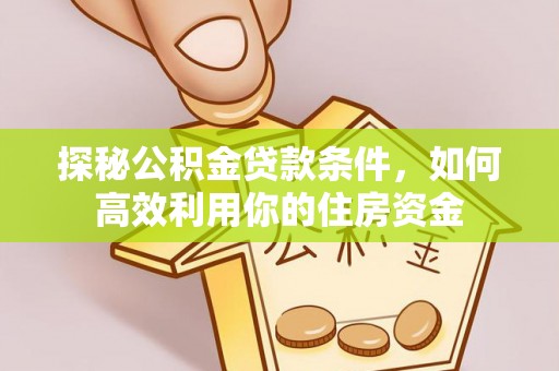武威探秘公积金贷款条件，如何高效利用你的住房资金
