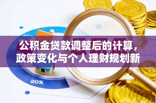 武威公积金贷款调整后的计算，政策变化与个人理财规划新思路