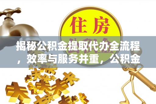 武威揭秘公积金提取代办全流程，效率与服务并重，公积金提取代办要多久不再是难题