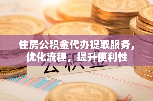 武威住房公积金代办提取服务，优化流程，提升便利性