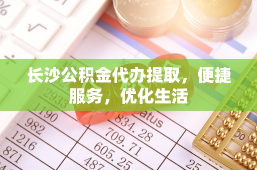 武威长沙公积金代办提取，便捷服务，优化生活
