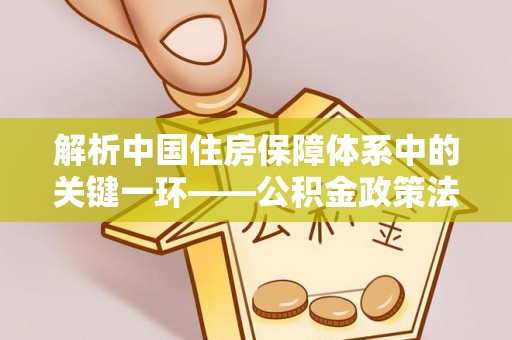武威解析中国住房保障体系中的关键一环——公积金政策法规的演变与影响