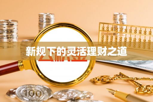 武威新规下的灵活理财之道