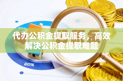 武威代办公积金提取服务，高效解决公积金提取难题