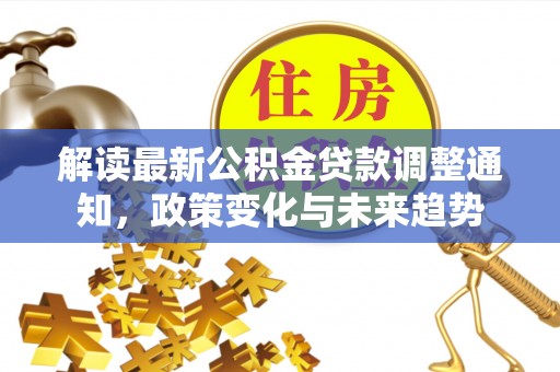武威解读最新公积金贷款调整通知，政策变化与未来趋势
