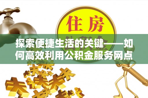 武威探索便捷生活的关键——如何高效利用公积金服务网点查询功能