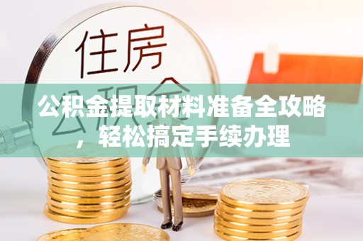 武威公积金提取材料准备全攻略，轻松搞定手续办理
