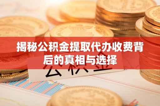 武威揭秘公积金提取代办收费背后的真相与选择