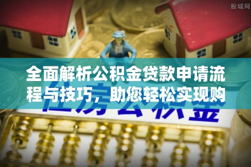 武威全面解析公积金贷款申请流程与技巧，助您轻松实现购房梦想