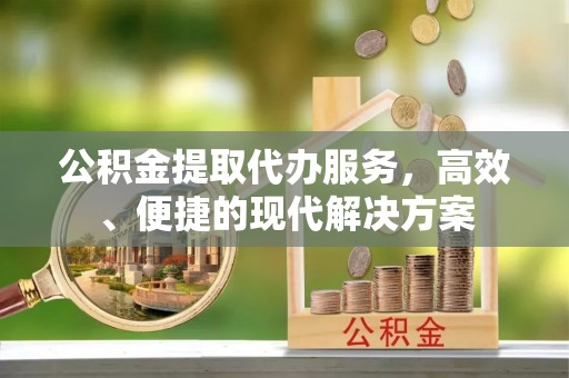 武威公积金提取代办服务，高效、便捷的现代解决方案