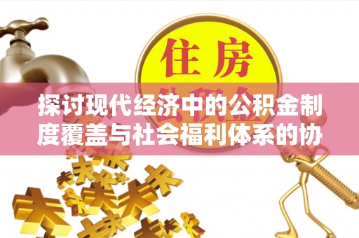 武威探讨现代经济中的公积金制度覆盖与社会福利体系的协同发展