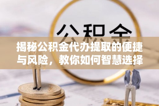 武威揭秘公积金代办提取的便捷与风险，教你如何智慧选择