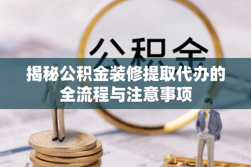 武威揭秘公积金装修提取代办的全流程与注意事项