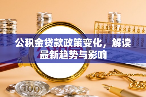 武威公积金贷款政策变化，解读最新趋势与影响