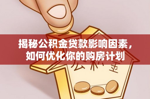 武威揭秘公积金贷款影响因素，如何优化你的购房计划