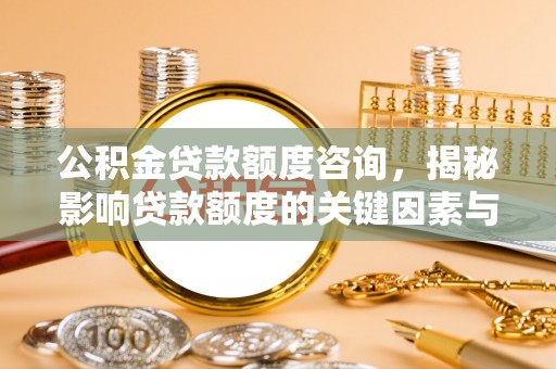 武威公积金贷款额度咨询，揭秘影响贷款额度的关键因素与实用攻略