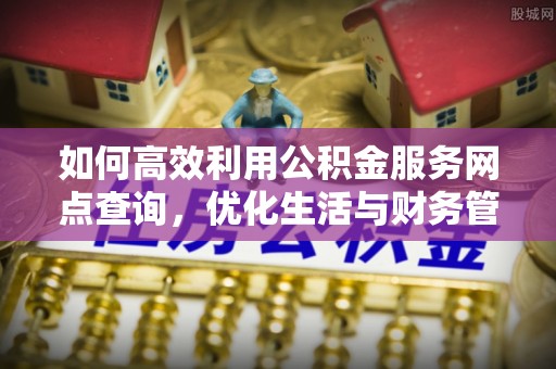 武威如何高效利用公积金服务网点查询，优化生活与财务管理