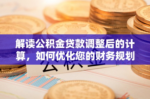 武威解读公积金贷款调整后的计算，如何优化您的财务规划