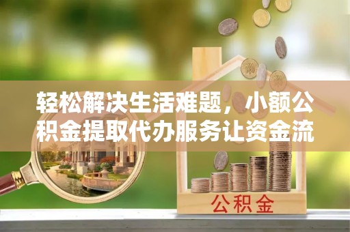 武威轻松解决生活难题，小额公积金提取代办服务让资金流动更便捷