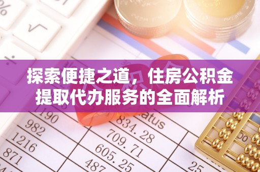 武威探索便捷之道，住房公积金提取代办服务的全面解析