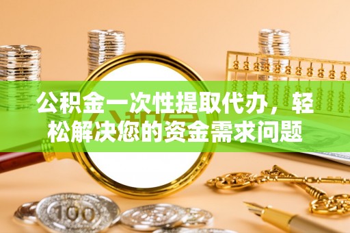 武威公积金一次性提取代办，轻松解决您的资金需求问题