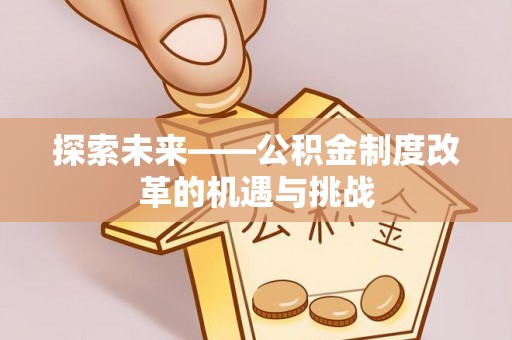 武威探索未来——公积金制度改革的机遇与挑战