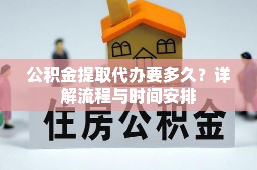武威公积金提取代办要多久？详解流程与时间安排