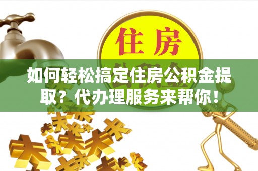 武威如何轻松搞定住房公积金提取？代办理服务来帮你！