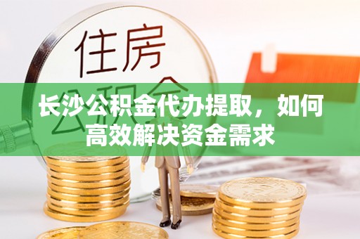 武威长沙公积金代办提取，如何高效解决资金需求