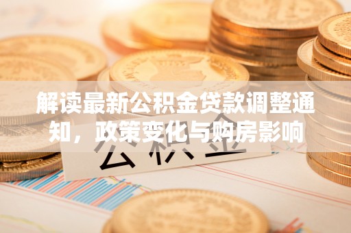 武威解读最新公积金贷款调整通知，政策变化与购房影响