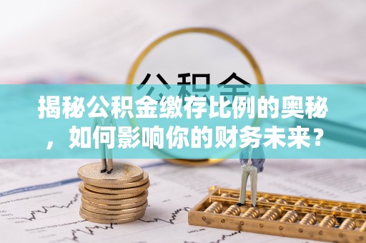 武威揭秘公积金缴存比例的奥秘，如何影响你的财务未来？