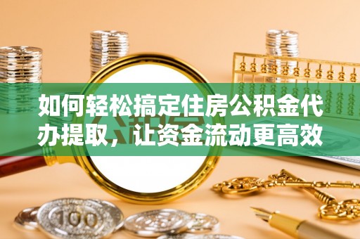 武威如何轻松搞定住房公积金代办提取，让资金流动更高效