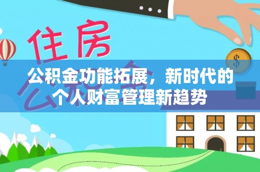 武威公积金功能拓展，新时代的个人财富管理新趋势
