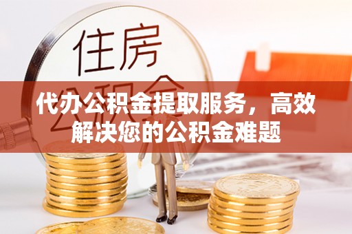 武威代办公积金提取服务，高效解决您的公积金难题