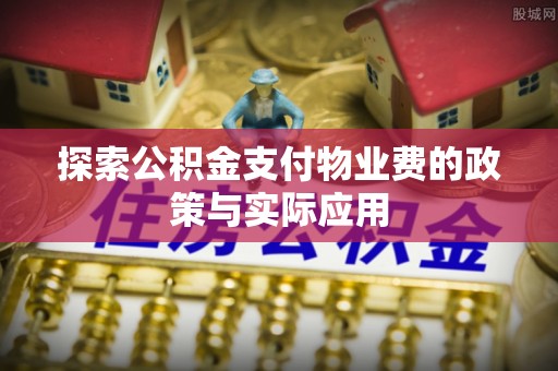 武威探索公积金支付物业费的政策与实际应用
