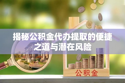 武威揭秘公积金代办提取的便捷之道与潜在风险