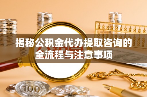 武威揭秘公积金代办提取咨询的全流程与注意事项