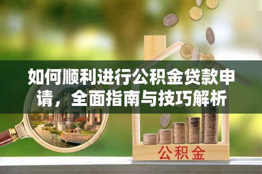 武威如何顺利进行公积金贷款申请，全面指南与技巧解析