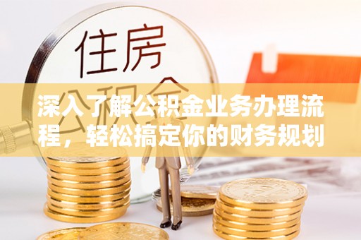 武威深入了解公积金业务办理流程，轻松搞定你的财务规划