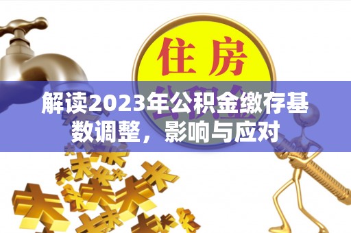 武威解读2023年公积金缴存基数调整，影响与应对