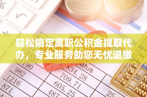 武威轻松搞定离职公积金提取代办，专业服务助您无忧退缴