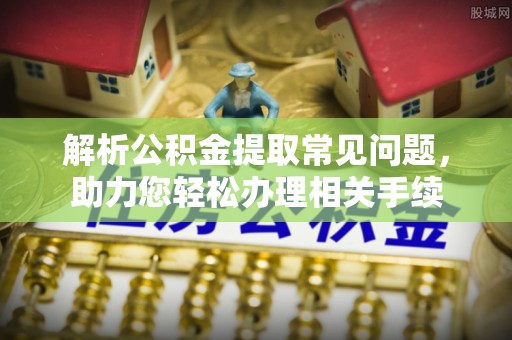 武威解析公积金提取常见问题，助力您轻松办理相关手续
