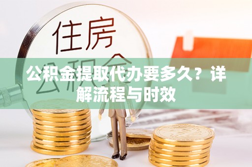 武威公积金提取代办要多久？详解流程与时效