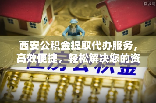 武威西安公积金提取代办服务，高效便捷，轻松解决您的资金需求
