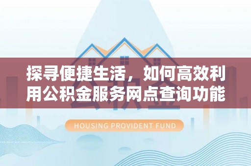 武威探寻便捷生活，如何高效利用公积金服务网点查询功能