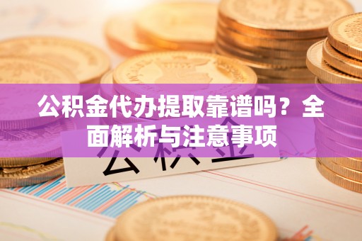 武威公积金代办提取靠谱吗？全面解析与注意事项